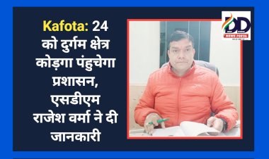 Kafota: 24 को दुर्गम क्षेत्र कोड़गा पंहुचेगा प्रशासन, एसडीएम राजेश वर्मा ने दी जानकारी ddnewsportal.com