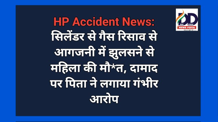 HP Accident News: सिलेंडर से गैस रिसाव से आगजनी में झुलसने से महिला की मौ*त, दामाद पर पिता ने लगाया गंभीर आरोप ddnewsportal.com