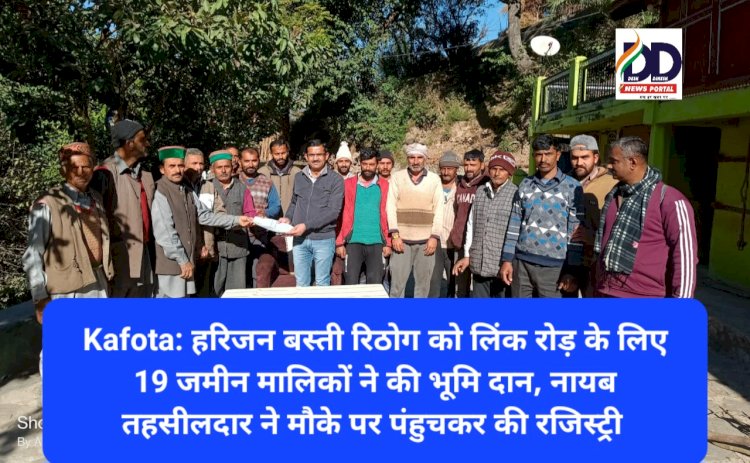 Kafota: हरिजन बस्ती रिठोग को लिंक रोड़ के लिए 19 जमीन मालिकों ने की भूमि दान, नायब तहसीलदार ने मौके पर पंहुचकर की रजिस्ट्री ddnewsportal.com