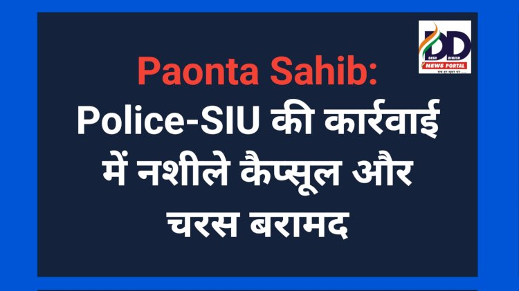 Paonta Sahib: पुलिस-एसआईयू की कार्रवाई में नशीले कैप्सूल और चरस बरामद ddnewsportal.com
