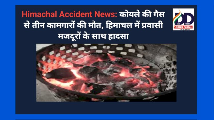 Himachal Accident News: कोयले की गैस से तीन कामगारों की माैत ddnewsportal.com