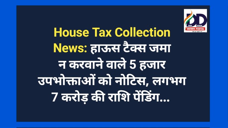 House Tax Collection News: हाऊस टैक्स जमा न करवाने वाले 5 हजार उपभोक्ताओं को नोटिस, लगभग 7 करोड़ की राशि पेंडिंग... ddnewsportal.com