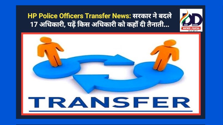 HP Police Officers Transfer News: सरकार ने बदले 17 अधिकारी, पढ़ें किस अधिकारी को कहाँ दी तैनाती... ddnewsportal.com