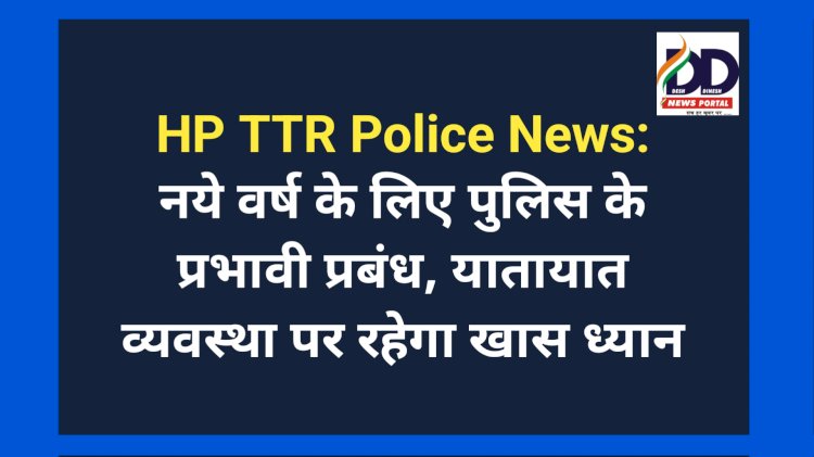 HP TTR Police News: नये वर्ष के लिए हिमाचल पुलिस के प्रभावी प्रबंध, यातायात व्यवस्था पर रहेगा खास ध्यान ddnewsportal.com
