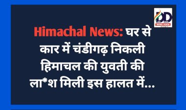 Himachal News: घर से कार में चंडीगढ़ निकली हिमाचल की युवती की ला*श मिली इस हालत में...  ddnewsportal.com