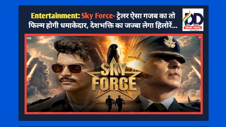 Entertainment: Sky Force- ट्रेलर ऐसा गजब का तो फिल्म होगी धमाकेदार, देशभक्ति का जज्बा लेगा हिलोरें... ddnewsportal.com