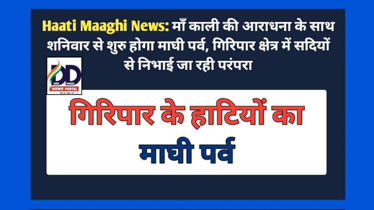 Haati Maaghi News: माँ काली की आराधना के साथ शनिवार से शुरु होगा माघी पर्व, गिरिपार क्षेत्र में सदियों से निभाई जा रही परंपरा ddnewsportal.com