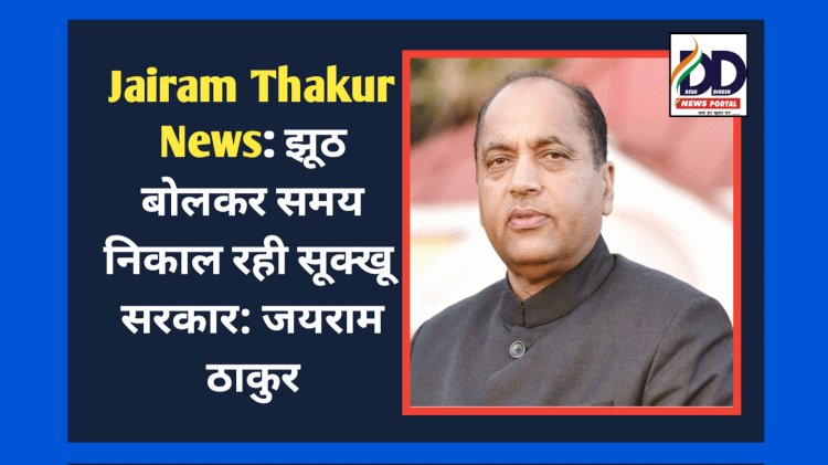 Jairam Thakur News: झूठ बोलकर समय निकाल रही सूक्खू सरकार: जयराम ठाकुर ddnewsportal.com