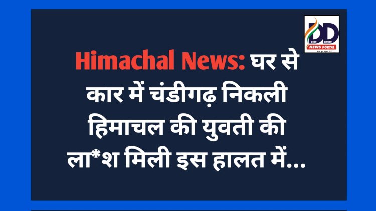 Himachal News: घर से कार में चंडीगढ़ निकली हिमाचल की युवती की ला*श मिली इस हालत में... ddnewsportal.com