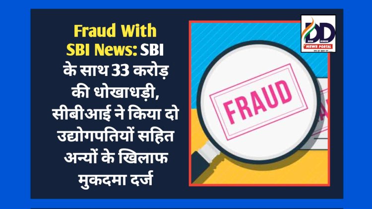 Fraud With SBI News: SBI के साथ 33 करोड़ की धोखाधड़ी, सीबीआई ने किया दो उद्योगपतियों... ddnewsportal.com