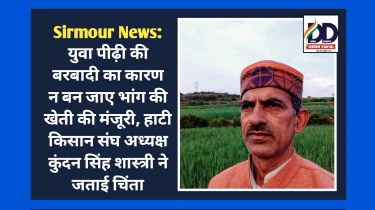 Sirmour News: युवा पीढ़ी की बरबादी का कारण न बन जाए भांग की खेती की मंजूरी, हाटी किसान संघ अध्यक्ष कुंदन सिंह शास्त्री ने जताई चिंता ddnewsportal.com