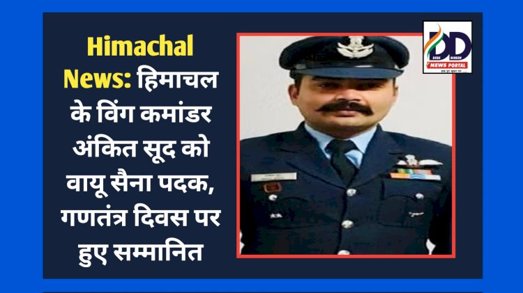 Himachal News: हिमाचल के विंग कमांडर अंकित सूद को वायु सेना पदक, गणतंत्र दिवस पर हुए सम्मानित ddnewsportal.com