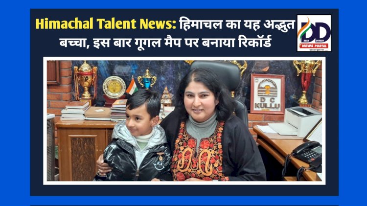 Himachal Talent News: हिमाचल का यह अद्भुत बच्चा, इस बार गूगल मैप पर बनाया रिकॉर्ड ddnewsportal.com
