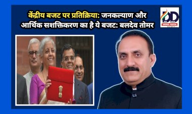 केंद्रीय बजट पर प्रतिक्रिया: जनकल्याण और आर्थिक सशक्तिकरण का है ये बजट: बलदेव तोमर ddnewsportal.com