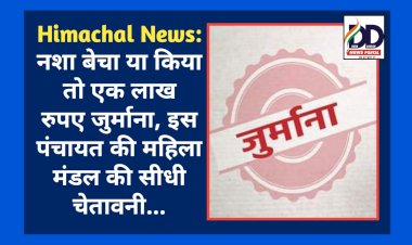 Himachal News: नशा बेचा या किया तो एक लाख रुपए जुर्माना, इस पंचायत की महिला मंडल की सीधी चेतावनी... ddnewsportal.com