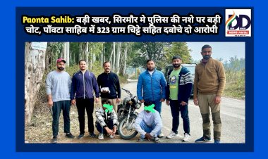 Paonta Sahib: बड़ी खबर- सिरमौर मे पुलिस की नशे पर बड़ी चोट, पाँवटा साहिब में 323 ग्राम चिट्टे सहित दबोचे दो आरोपी ddnewsportal.com