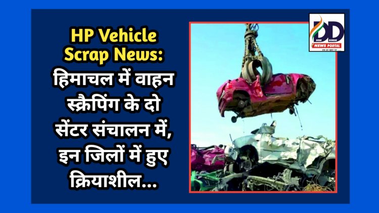 HP Vehicle Scrap News: हिमाचल में वाहन स्क्रैपिंग के दो सेंटर संचालन में, इन जिलों में हुए क्रियाशील... ddnewsportal.com
