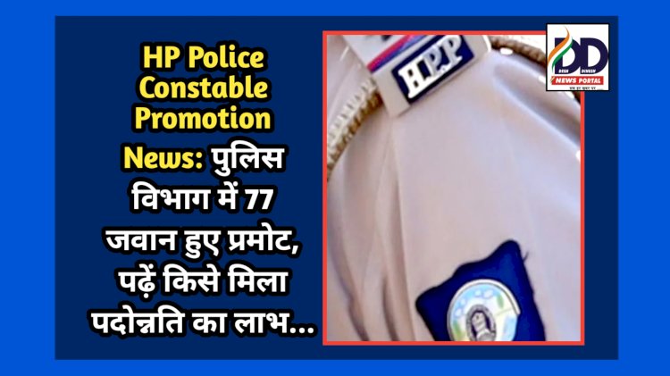 HP Police Constable Promotion News: पुलिस विभाग में 77 जवान हुए प्रमोट, पढ़ें किसे मिला पदोन्नति का लाभ... ddnewsportal.com