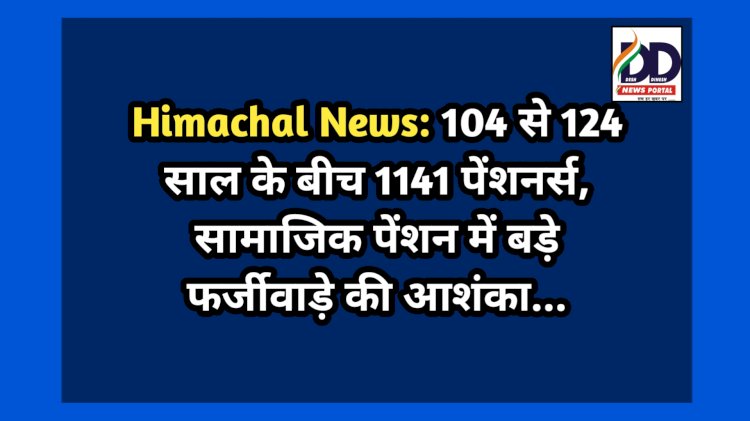 Himachal News: 104 से 124 साल के बीच 1141 पेंशनर्स, सामाजिक पेंशन में बड़े फर्जीवाड़े की आशंका... ddnewsportal.com