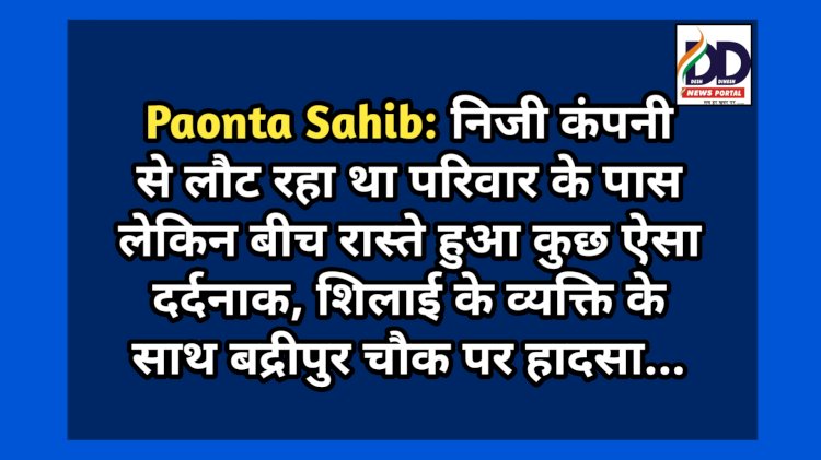 Paonta Sahib: निजी कंपनी से लौट रहा था परिवार के पास लेकिन बीच रास्ते हुआ कुछ ऐसा दर्दनाक... ddnewsportal.com