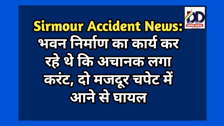Sirmour Accident News: भवन निर्माण का कार्य कर रहे थे कि अचानक लगा करंट, दो मजदूर चपेट में आने से घायल ddnewsportal.com