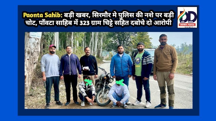 Paonta Sahib: बड़ी खबर- सिरमौर मे पुलिस की नशे पर बड़ी चोट, पाँवटा साहिब में 323 ग्राम चिट्टे सहित दबोचे दो आरोपी ddnewsportal.com