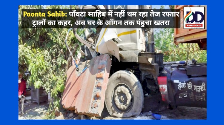 Paonta Sahib: पाँवटा साहिब में नहीं थम रहा तेज रफ्तार ट्रालों का कहर, अब घर के आँगन तक पंहुचा खतरा ddnewsportal.com