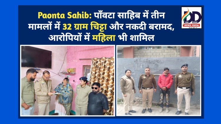 Paonta Sahib: पाँवटा साहिब में तीन मामलों में 32.08 ग्राम चिट्टा और नकदी बरामद, आरोपियों में महिला भी शामिल ddnewsportal.com