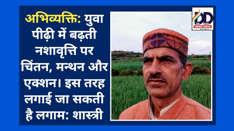 अभिव्यक्ति: युवा पीढ़ी में बढ़ती नशावृत्ति पर चिंतन, मन्थन और एक्शन। कुछ इस तरह लगाई जा सकती है लगाम: शास्त्री ddnewsportal.com