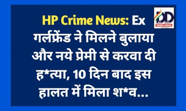 HP Crime News: Ex गर्लफ्रेंड ने मिलने बुलाया और नये प्रेमी से करवा दी ह*त्या, 10 दिन बाद इस हालत में मिला श*व...  ddnewsportal.com