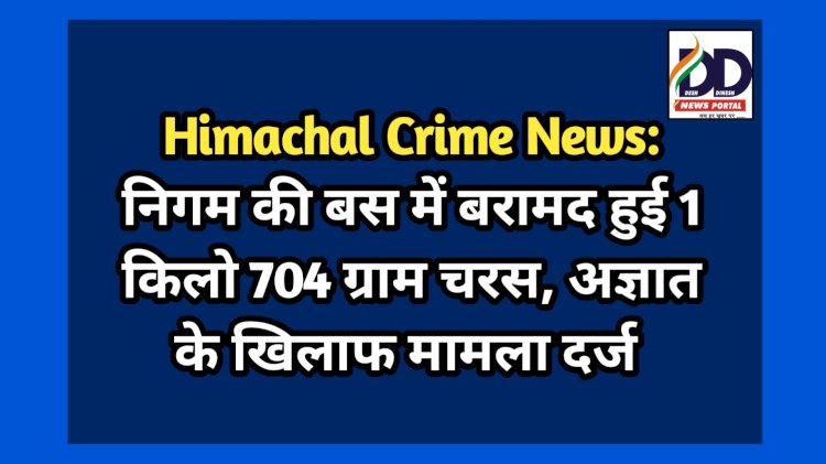 Himachal Crime News: निगम की बस में बरामद हुई 1 किलो 704 ग्राम चरस, अज्ञात के खिलाफ मामला दर्ज ddnewsportal.com