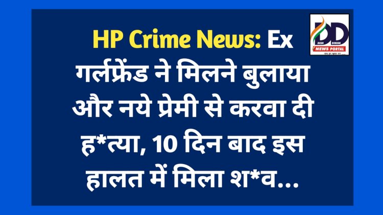 HP Crime News: Ex गर्लफ्रेंड ने मिलने बुलाया और नये प्रेमी से करवा दी ह*त्या, 10 दिन बाद इस हालत में मिला श*व... ddnewsportal.com