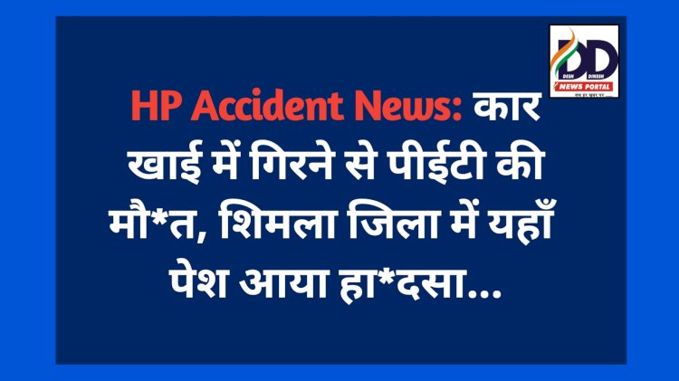 HP Accident News: कार खाई में गिरने से पीईटी की मौ*त, शिमला जिला में यहाँ पेश आया हा*दसा... ddnewsportal.com