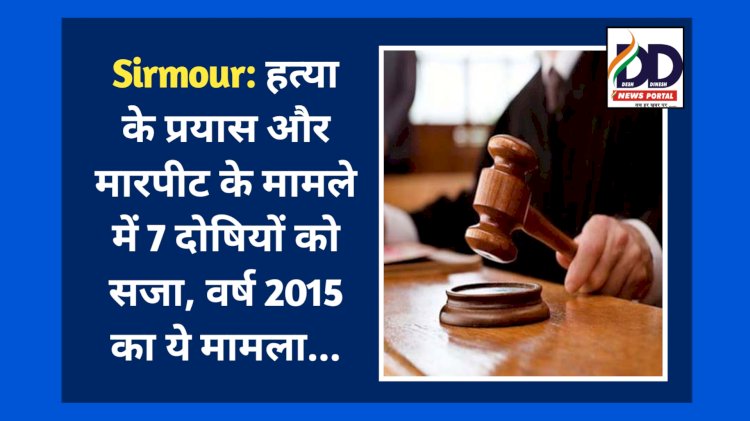 Sirmour: हत्या के प्रयास और मारपीट के मामले में 7 दोषियों को सजा, वर्ष 2015 का ये मामला... ddnewsportal.com