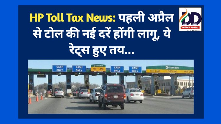 HP Toll Tax News: पहली अप्रैल से टोल की नई दरें होंगी लागू, ये रेट्स हुए तय... ddnewsportal.com