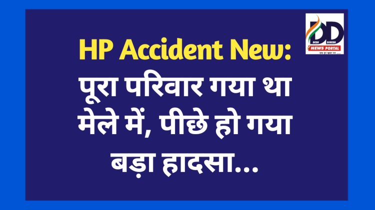 HP Accident New: पूरा परिवार गया था मेले में, पीछे हो गया बड़ा हादसा... ddnewsportal.com