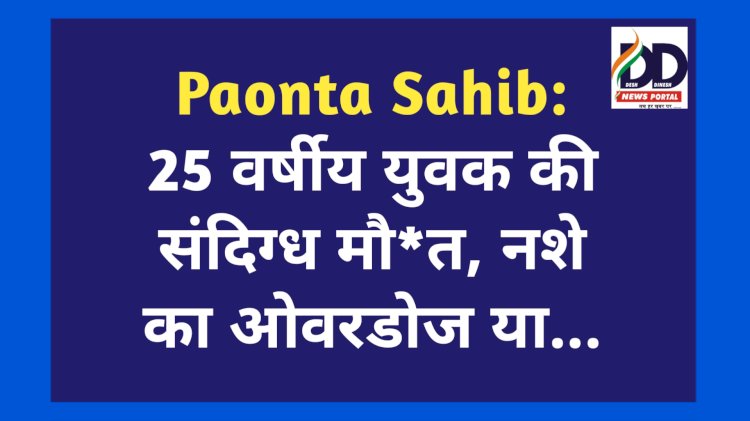 Paonta Sahib: 25 वर्षीय युवक की संदिग्ध मौ*त, नशे का ओवरडोज या... ddnewsportal.com