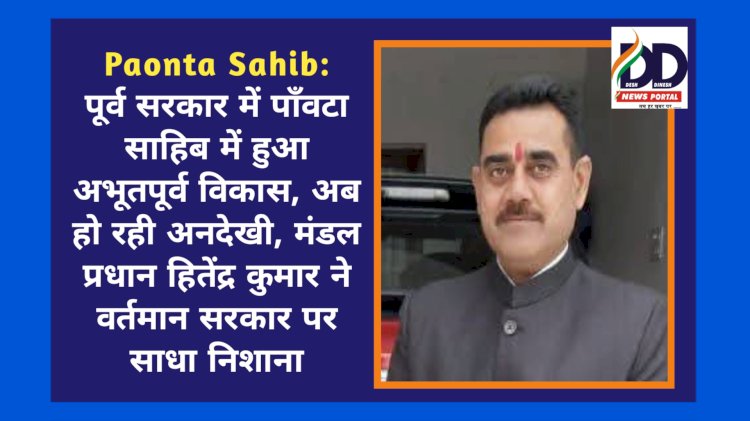 Paonta Sahib: पूर्व सरकार में पाँवटा साहिब में हुआ अभूतपूर्व विकास, अब हो रही अनदेखी: हितेंद्र कुमार  ddnewsportal.com