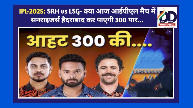 IPL-2025: SRH vs LSG- क्या आज आईपीएल मैच में सनराइजर्स हैदराबाद कर पाएगी 300 पार... ddnewsportal.com