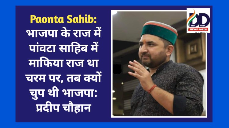 Paonta Sahib: भाजपा के राज में पांवटा साहिब में माफिया राज था चरम पर, तब क्यों चुप थी भाजपा: प्रदीप चौहान ddnewsportal.com