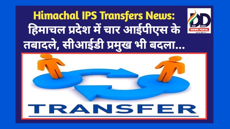 Himachal IPS Transfers News: हिमाचल प्रदेश में चार आईपीएस के तबादले, सीआईडी प्रमुख भी बदला... ddnewsportal.com