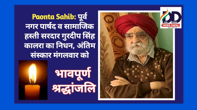 Paonta Sahib: पूर्व नगर पार्षद व सामाजिक हस्ती सरदार गुरदीप सिंह कालरा का निधन, अंतिम संस्कार मंगलवार को ddnewsportal.com