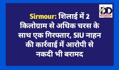 Sirmour: शिलाई में 2 किलोग्राम से अधिक चरस के साथ एक गिरफ्तार, SIU नाहन की कार्रवाई में आरोपी से नकदी भी बरामद
