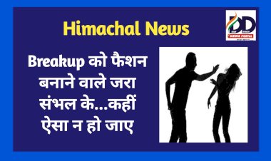 Himachal News: Breakup को फैशन बनाने वाले जरा संभल के...कहीं ऐसा न हो जाए ddnewsportal.com