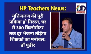 HP Teachers News: युक्तिकरण की पूरी प्रक्रिया हो निरस्त, घर से 300 किलोमीटर तक दूर भेजना तोड़ेगा शिक्षकों का मनोबल: डाॅ पुंडीर  ddnewsportal.com