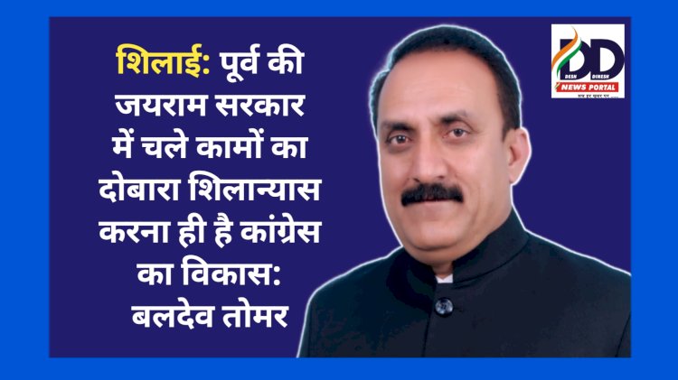 शिलाई: पूर्व की जयराम सरकार में चले कामों का दोबारा शिलान्यास करना ही है कांग्रेस का विकास: बलदेव तोमर ddnewsportal.com