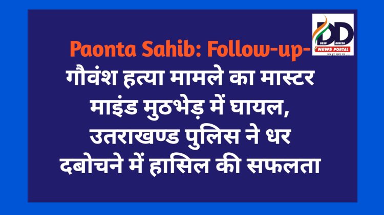 Paonta Sahib: Follow-up- गौवंश ह*त्या मामले का मास्टर माइंड मुठभेड़ में घायल, उतराखण्ड पुलिस ने धर दबोचने में हासिल की सफलता ddnewsportal.com