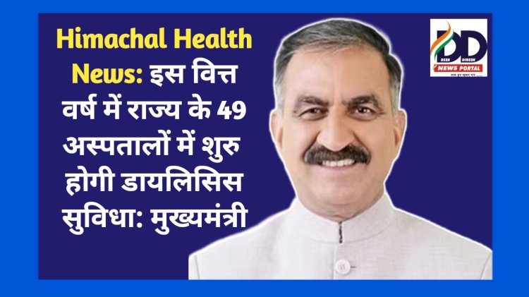 Himachal Health News: इस वित्त वर्ष में राज्य के 49 अस्पतालों में शुरु होगी डायलिसिस सुविधा: मुख्यमंत्री ddnewsportal.com