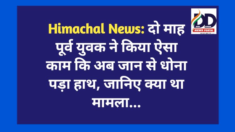 Himachal News: दो माह पहले युवक ने किया ऐसा काम कि अब जान से धोना पड़ा हाथ, जानिए क्या था मामला... ddnewsportal.com