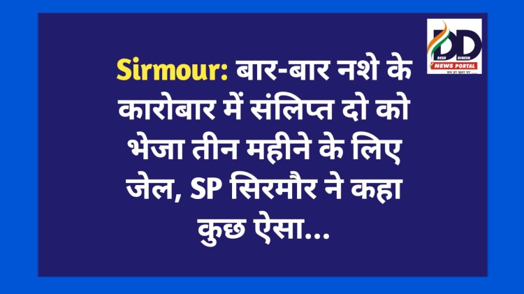 Sirmour: बार-बार नशे के कारोबार में संलिप्त दो को भेजा तीन महीने के लिए जेल, SP सिरमौर ने कहा कुछ ऐसा... ddnewsportal.com